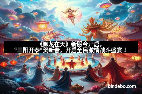 《御龙在天》新服今开启，“三阳开泰”贺新春，开启全民激情战斗盛宴！
